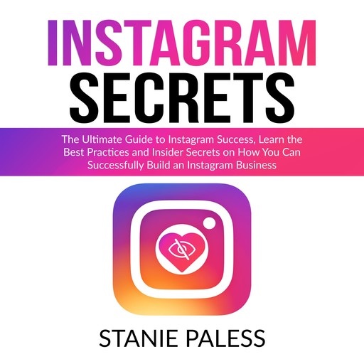 Instagram Secrets: The Ultimate Guide to Instagram Success, Learn the Best Practices and Insider Secrets on How You Can Successfully Build an Instagram Business, Stanie Paless
