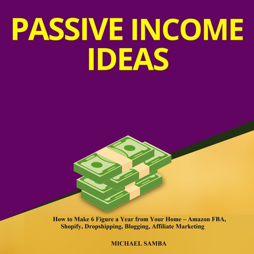 Passive Income Ideas: How to Make 6 Figure a Year from Your Home – Amazon FBA, Shopify, Dropshipping, Blogging, Affiliate Marketing, Michael Samba