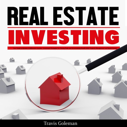 Real Estate Investing: Your Guide to Become A Millionaire Investor. Investment Strategies For Closing Deals and Accumulating Wealth With Property Management and Rental Income, Travis Goleman