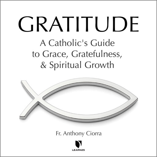 Gratitude: A Catholic's Guide to Grace, Gratefulness, and Spiritual Growth, Anthony J. Ciorra