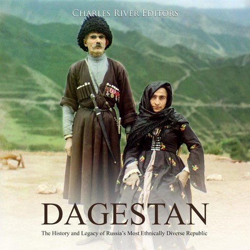 Dagestan: The History and Legacy of Russia’s Most Ethnically Diverse Republic, Charles Editors