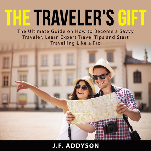 The Traveler's Gift: The Ultimate Guide on How to Become a Savvy Traveler, Learn Expert Travel Tips and and Start Travelling Like a Pro, J.F. Addyson