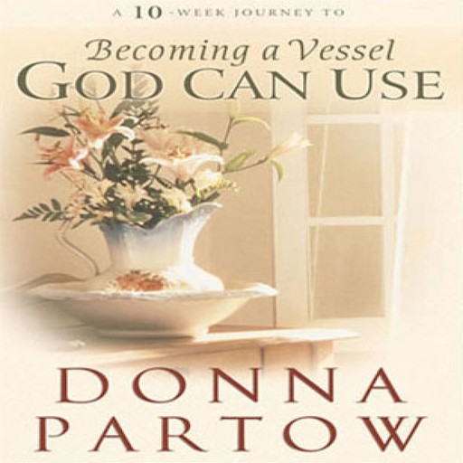A 10-Week Journey to Becoming a Vessel God Can Use, Donna Partow
