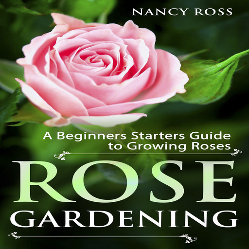 Rose Gardening: A Beginners Starters Guide to Growing Roses, Nancy Ross