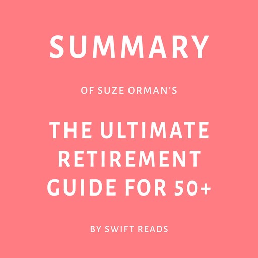 Summary of Suze Orman’s The Ultimate Retirement Guide for 50+, Swift Reads