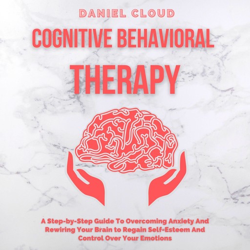 Cognitive Behavioral Therapy: A Step-by-Step Guide to Overcoming Anxiety and Rewiring Your Brain to Regain Self-Esteem and Control Over Your Emotions, Daniel Cloud