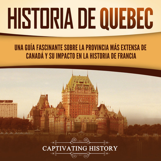 Historia de Quebec: Una guía fascinante sobre la provincia más extensa de Canadá y su impacto en la historia de Francia, Captivating History