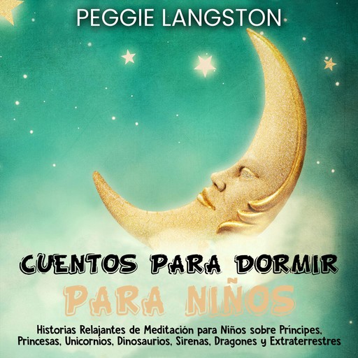 Cuentos para dormir para niños: Historias relajantes de meditación para niños sobre príncipes, princesas, unicornios, dinosaurios, sirenas, dragones y extraterrestres, Peggie Langston