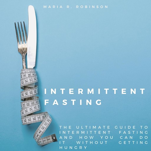 Intermittent Fasting: The ultimate guide to intermittent fasting and how you can do it without getting hungry, Maria R Robinson