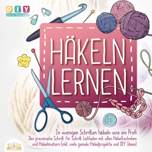Häkeln lernen - In wenigen Schritten häkeln wie ein Profi: Der Praxisnahe Schritt für Schritt Leitfaden mit allen Häkeltechniken und Häkelmustern (inkl. viele geniale Häkelprojekte und DIY Ideen), DIY - Do It Yourself