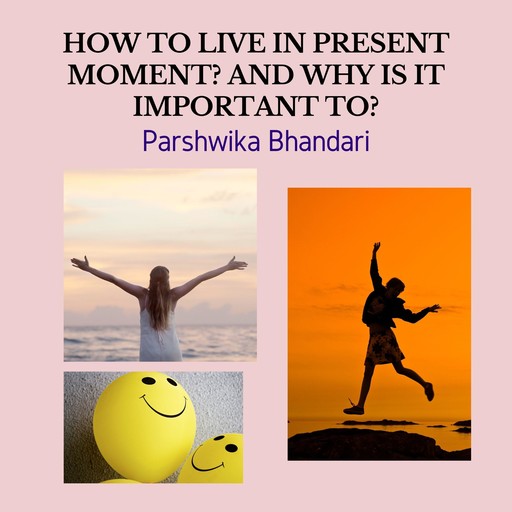 HOW TO LIVE IN PRESENT MOMENT? AND WHY IS IT IMPORTANT TO?, Parshwika Bhandari