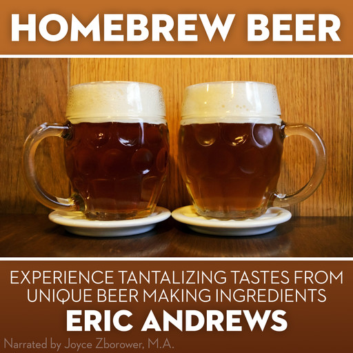 Homebrew Beer -- Experience Tantalizing Tastes From Unique Beer Making ingredients, Eric Andrews