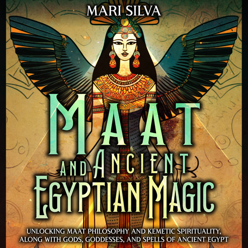 Maat and Ancient Egyptian Magic: Unlocking Maat Philosophy and Kemetic Spirituality, along with Gods, Goddesses, and Spells of Ancient Egypt, Mari Silva