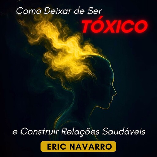 Como Deixar de Ser Tóxico e Construir Relações Saudáveis, Eric Navarro