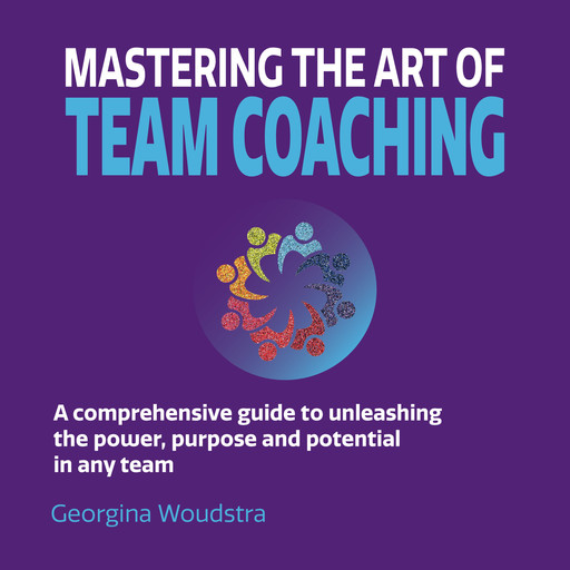 Mastering The Art of Team Coaching - A comprehensive guide to unleashing the power, purpose and potential in any team (Unabridged), Georgina Woudstra