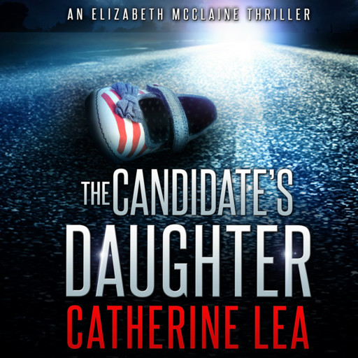The Candidate's Daughter: An Elizabeth McClaine Thriller; Book 1, Catherine Lea