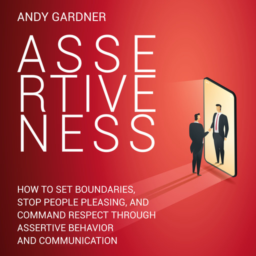 Assertiveness: How to Set Boundaries, Stop People Pleasing, and Command Respect through Assertive Behavior and Communication, Andy Gardner