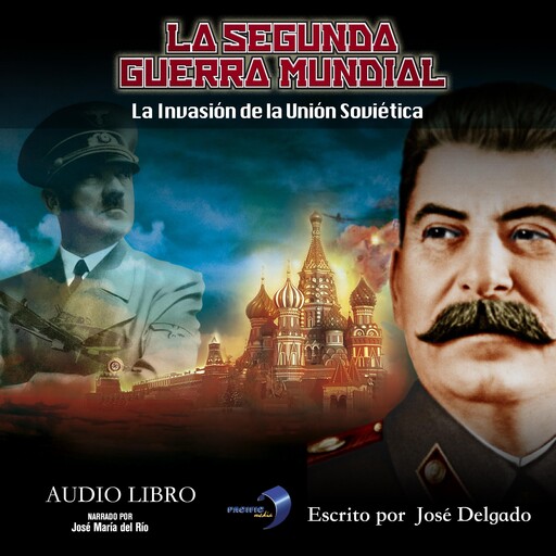 La Segunda Guerra Mundial: La Invasión de la Unión Soviética, José Delgado