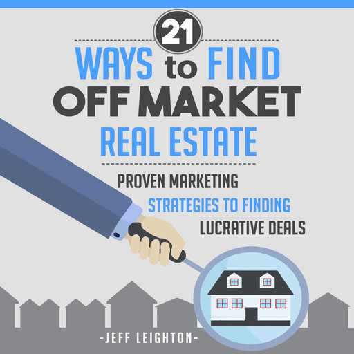 21 Ways to Find Off Market Real Estate: Proven Marketing Strategies to Finding Lucrative Deals, Jeff Leighton