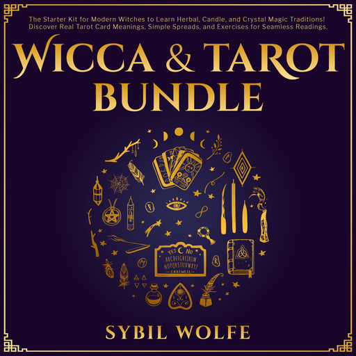 Wicca & Tarot Bundle: The Starter Kit for Modern Witches to Learn Herbal, Candle, and Crystal Magic Traditions! Discover Real Tarot Card Meanings, Simple Spreads, and Exercises for Seamless Readings., Sybil Wolfe