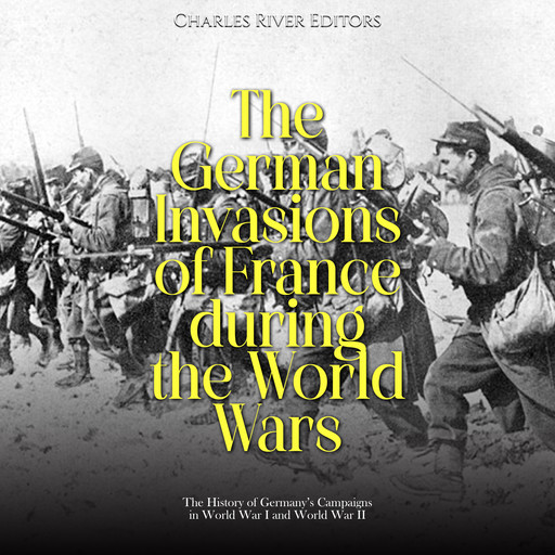 The German Invasions of France during the World Wars: The History of Germany’s Campaigns in World War I and World War II, Charles Editors