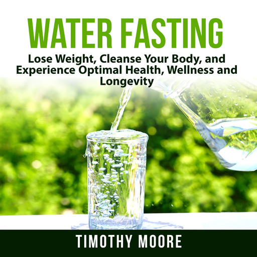 Water Fasting: Lose Weight, Cleanse Your Body, and Experience Optimal Health, Wellness and Longevity, Timothy Moore