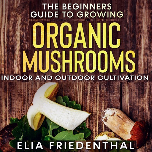 The Beginners Guide to Growing Organic Mushrooms, Elia Friedenthal