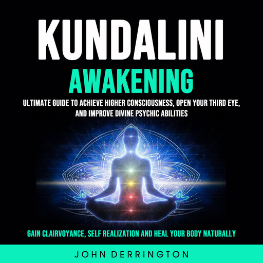 Kundalini Awakening: Ultimate Guide To Achieve Higher Consciousness, Open Your Third Eye, and Improve Divine Psychic Abilities (Gain Clairvoyance, Self Realization and Heal Your Body Naturally), John Derrington