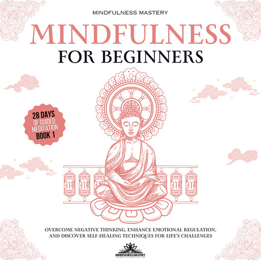 Mindfulness for Beginners: Overcome Negative Thinking, Enhance Emotional Regulation, and Discover Self- Healing Techniques for Life’s Challenges, Mindfulness Mastery