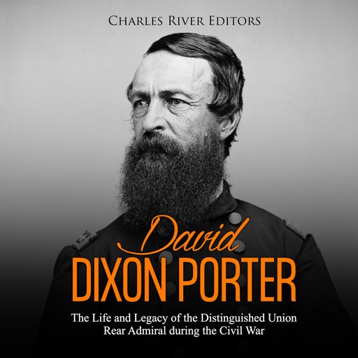 David Dixon Porter: The Life and Legacy of the Distinguished Union Rear Admiral during the Civil War, Charles Editors