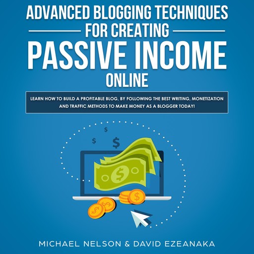 Advanced Blogging Techniques for Creating Passive Income Online: Learn How To Build a Profitable Blog, By Following The Best Writing, Monetization and Traffic Methods To Make Money As a Blogger Today!, Michael Nelson, David Ezeanaka