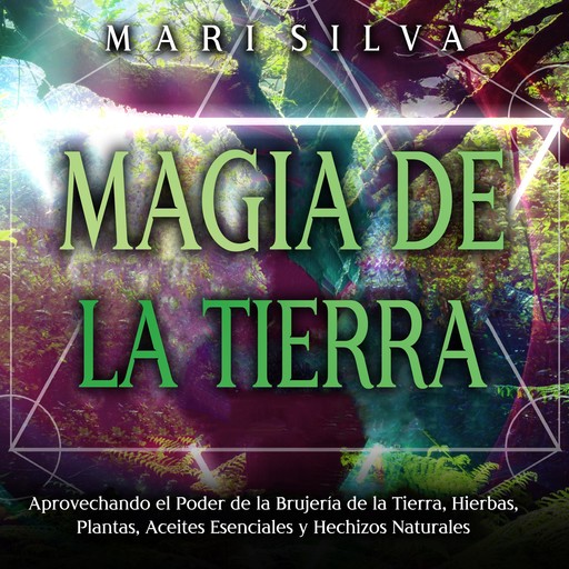Magia de la tierra: Aprovechando el poder de la brujería de la tierra, hierbas, plantas, aceites esenciales y hechizos naturales, Mari Silva