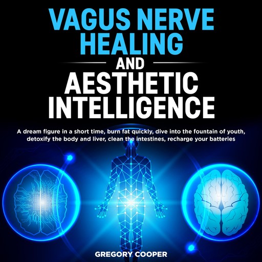 VAGUS NERVE HEALING and Aesthetic Intelligence: A dream figure in a short time, burn fat quickly, dive into the fountain of youth, detoxify the body and liver, clean the intestines, recharge your batteries, Gregory Cooper
