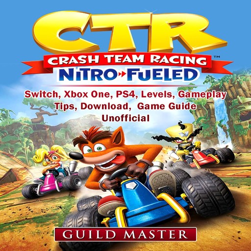 CTR Crash Team Racing Nitro Fueled, Switch, Xbox One, PS4, Levels, Gameplay, Tips, Download, Game Guide Unofficial, Guild Master
