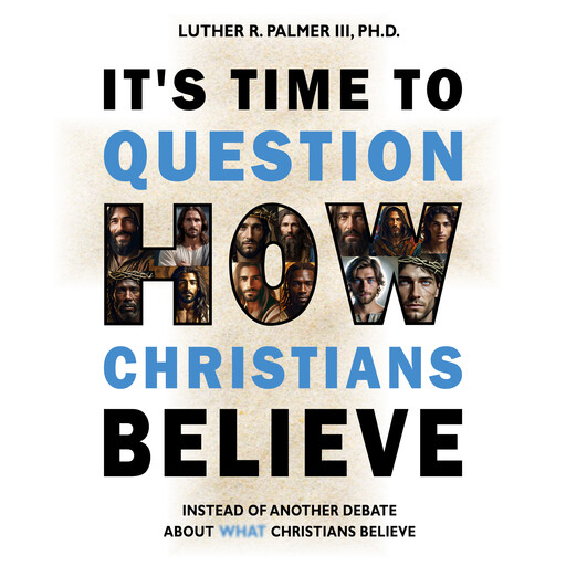 It's Time to Question HOW Christians Believe, Luther R. Palmer III