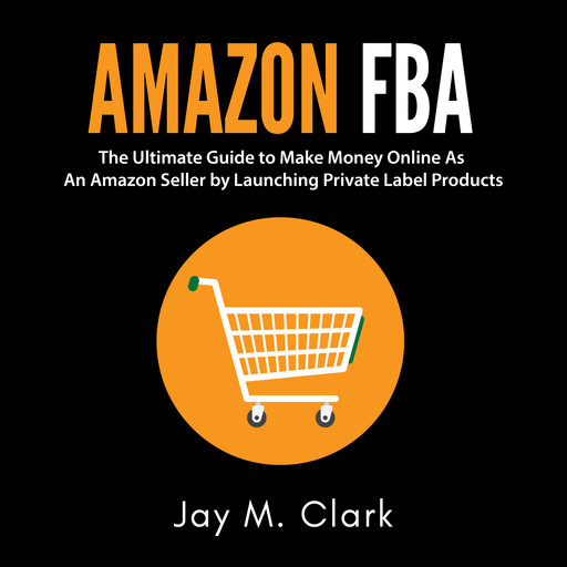 Amazon Fba: The Ultimate Guide to Make Money Online As An Amazon Seller by Launching Private Label Products, Jay M. Clark
