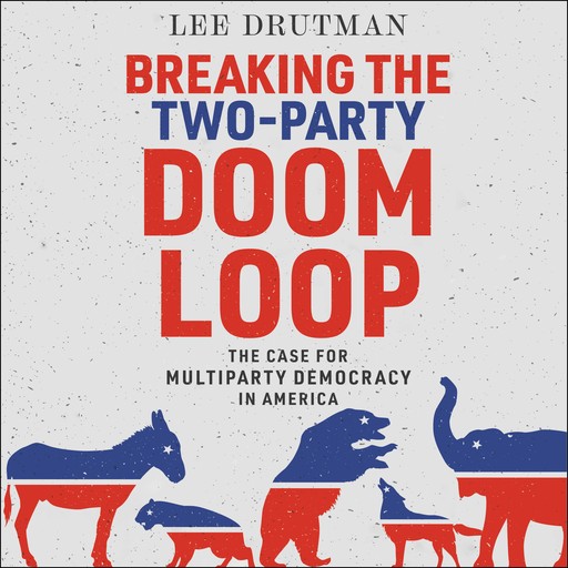 Breaking the Two-Party Doom Loop, Lee Drutman