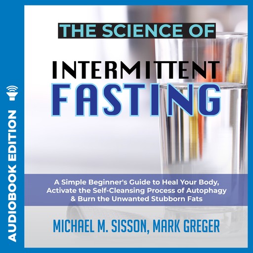 The Science of Intermittent Fasting: A Simple Beginner's Guide to Heal Your Body, Activate the Self-Cleansing Process of Autophagy & Burn the Unwanted Stubborn Fats, Mark Greger, Michael M. Sisson