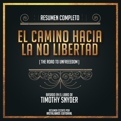 Resumen Completo: El Camino Hacia La No Libertad (The Road To Unfreedom) - Basado En El Libro de Timothy Snyder, Instalibros Editorial
