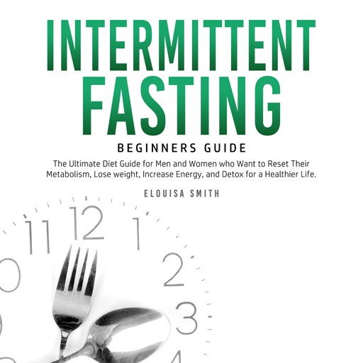Intermittent Fasting — Beginners Guide: The Ultimate Diet Guide for Men and Women who Want to Reset Their Metabolism, Lose Weight, Increase Energy, and Detox for a Healthier Life, Elouisa Smith