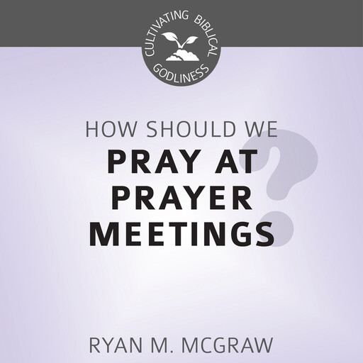 How Should We Pray at Prayer Meetings?, Ryan M. McGraw