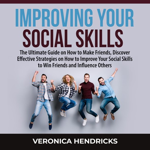 Improving Your Social Skills: The Ultimate Guide on How to Make Friends, Discover Effective Strategies on How to Improve Your Social Skills to Win Friends and Influence Others, Veronica Hendricks
