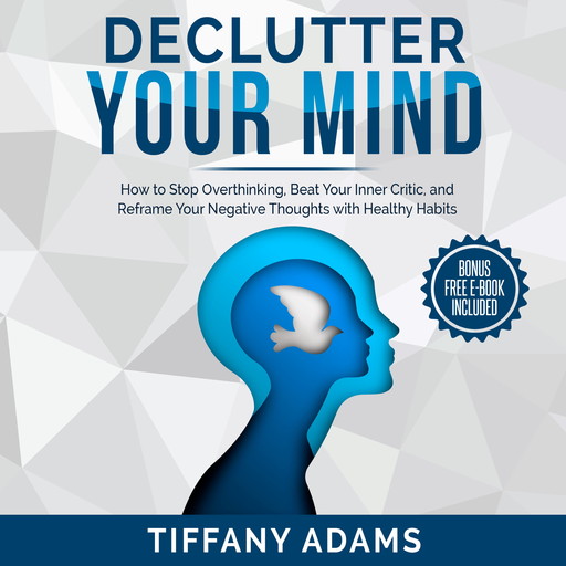 Declutter Your Mind: How to Stop Overthinking, Beat Your Inner Critic, and Reframe Your Negative Thoughts with Healthy Habits, Tiffany Adams