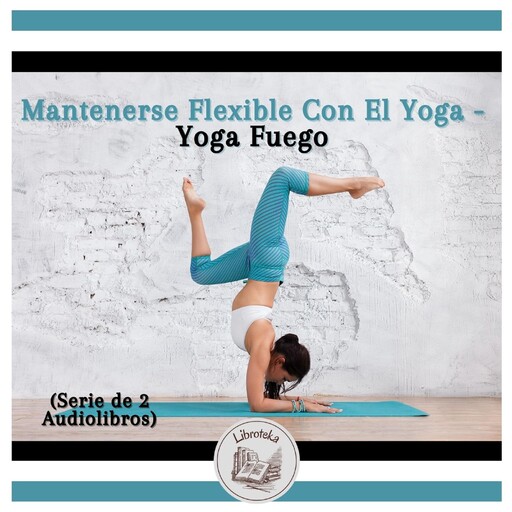 Mantenerse Flexible Con El Yoga - Yoga Fuego (Serie de 2 Audiolibros), LIBROTEKA
