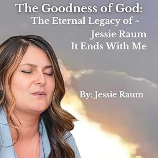 The Goodness of God: The Eternal Legacy of Jessie Raum - It Ends With Me, Jessie Raum