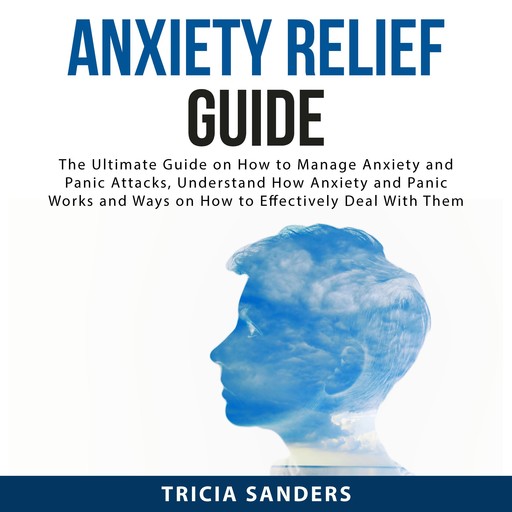 Anxiety Relief Guide: The Ultimate Guide on How to Manage Anxiety and Panic Attacks, Understand How Anxiety and Panic Works and Ways on How to Effectively Deal With Them, Tricia Sanders