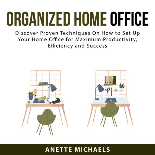 Organized Home Office: Discover Proven Techniques On How to Set Up Your Home Office for Maximum Productivity, Efficiency and Success, Anette Michaels
