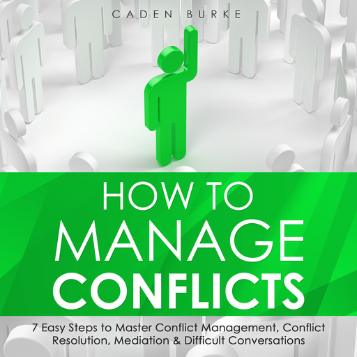 How to Manage Conflicts: 7 Easy Steps to Master Conflict Management, Conflict Resolution, Mediation & Difficult Conversations, Caden Burke