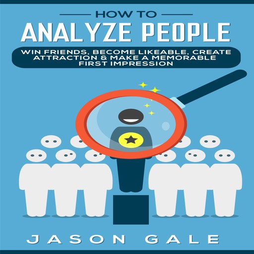 How to Analyze People: Win Friends, Become Likeable, Create Attraction & Make A Memorable First Impression, Jason Gale
