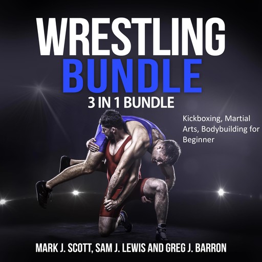 Wrestling Bundle: 3 in 1 Bundle, Kickboxing, Martial Arts, Bodybuilding for Beginner, Mark Scott, Greg J. Barron, Sam J. Lewis